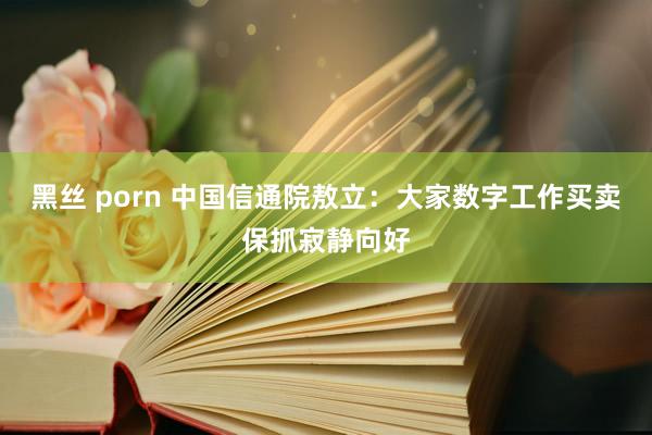 黑丝 porn 中国信通院敖立：大家数字工作买卖保抓寂静向好