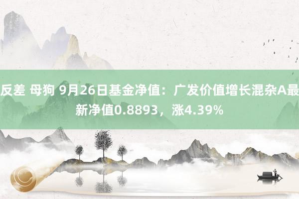 反差 母狗 9月26日基金净值：广发价值增长混杂A最新净值0.8893，涨4.39%