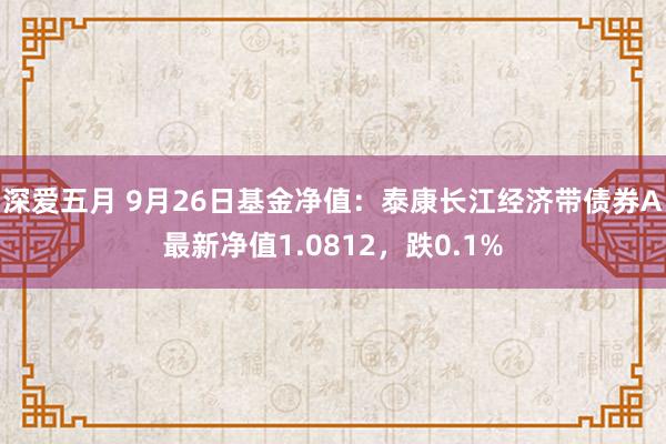 深爱五月 9月26日基金净值：泰康长江经济带债券A最新净值1.0812，跌0.1%