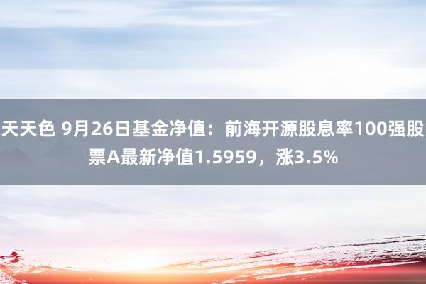 天天色 9月26日基金净值：前海开源股息率100强股票A最新净值1.5959，涨3.5%