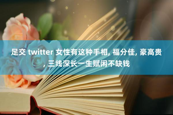 足交 twitter 女性有这种手相， 福分佳， 豪高贵， 三线深长一生赋闲不缺钱