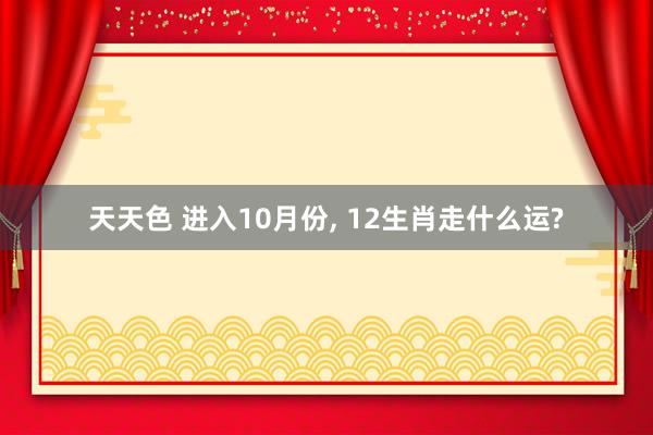 天天色 进入10月份， 12生肖走什么运?