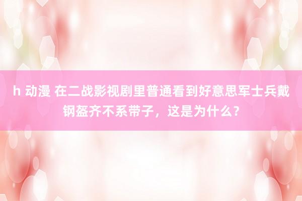 h 动漫 在二战影视剧里普通看到好意思军士兵戴钢盔齐不系带子，这是为什么？