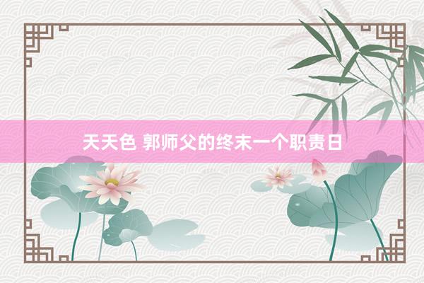 天天色 郭师父的终末一个职责日