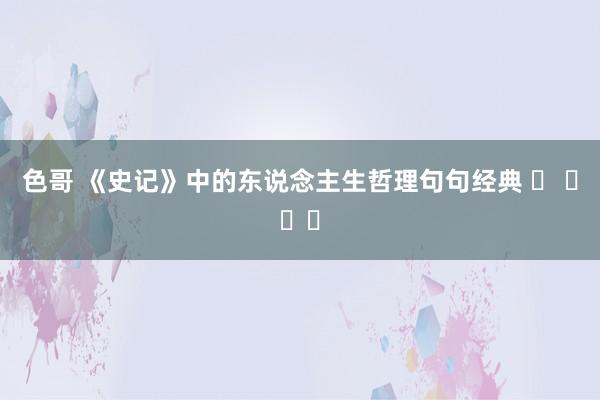 色哥 《史记》中的东说念主生哲理句句经典 ​ ​​​