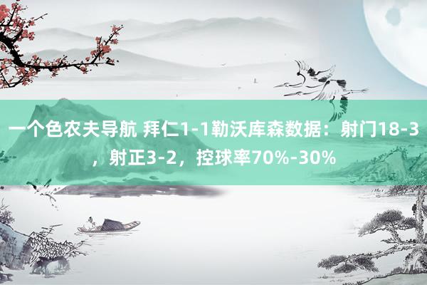 一个色农夫导航 拜仁1-1勒沃库森数据：射门18-3，射正3-2，控球率70%-30%