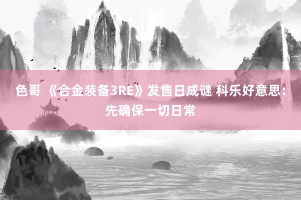 色哥 《合金装备3RE》发售日成谜 科乐好意思：先确保一切日常