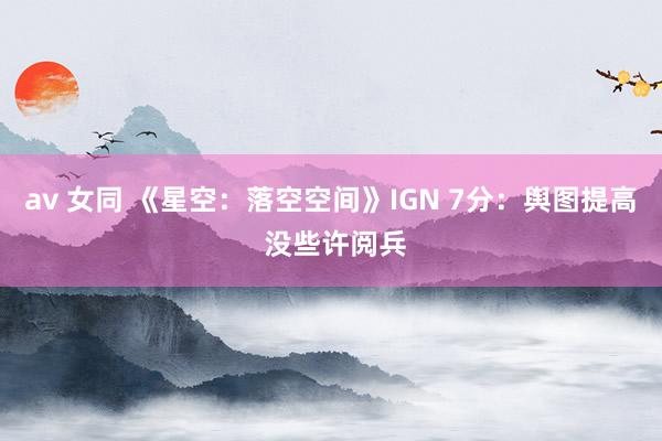 av 女同 《星空：落空空间》IGN 7分：舆图提高 没些许阅兵