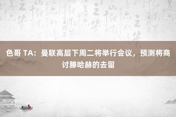 色哥 TA：曼联高层下周二将举行会议，预测将商讨滕哈赫的去留