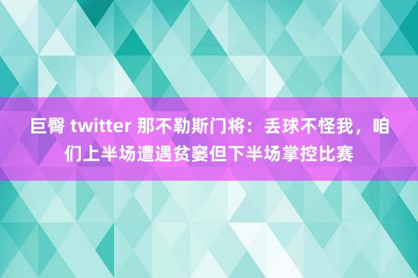 巨臀 twitter 那不勒斯门将：丢球不怪我，咱们上半场遭遇贫窭但下半场掌控比赛