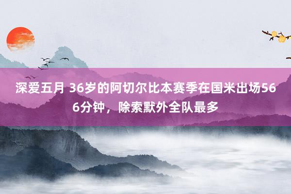 深爱五月 36岁的阿切尔比本赛季在国米出场566分钟，除索默外全队最多