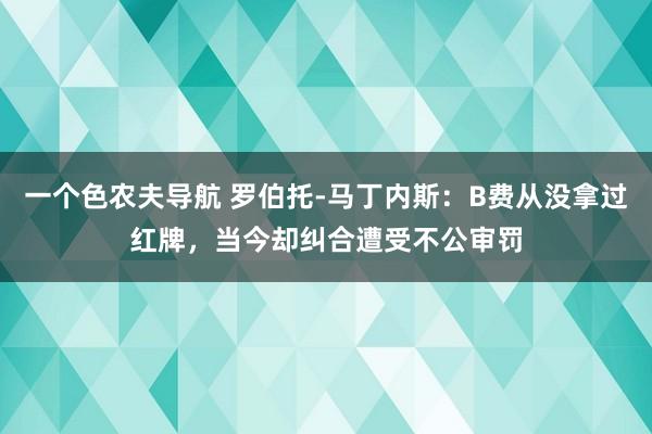 一个色农夫导航 罗伯托-马丁内斯：B费从没拿过红牌，当今却纠合遭受不公审罚