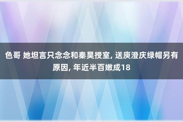 色哥 她坦言只念念和秦昊授室, 送庾澄庆绿帽另有原因, 年近半百嫩成18