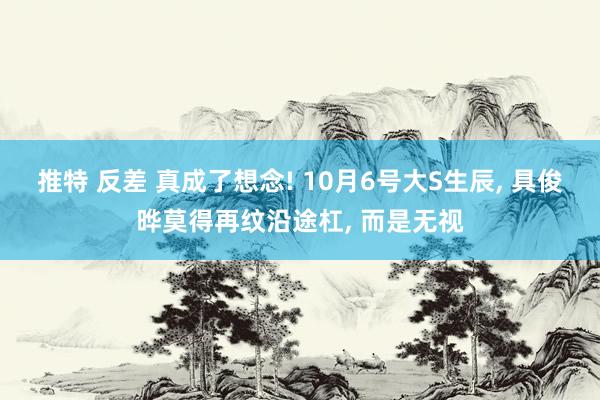 推特 反差 真成了想念! 10月6号大S生辰, 具俊晔莫得再纹沿途杠, 而是无视