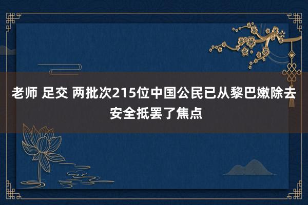 老师 足交 两批次215位中国公民已从黎巴嫩除去 安全抵罢了焦点