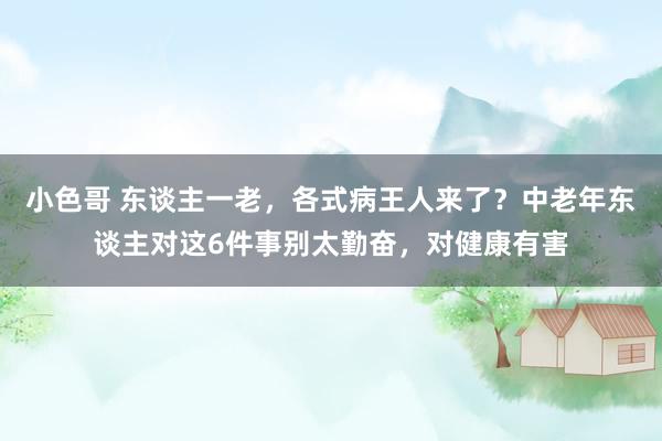 小色哥 东谈主一老，各式病王人来了？中老年东谈主对这6件事别太勤奋，对健康有害