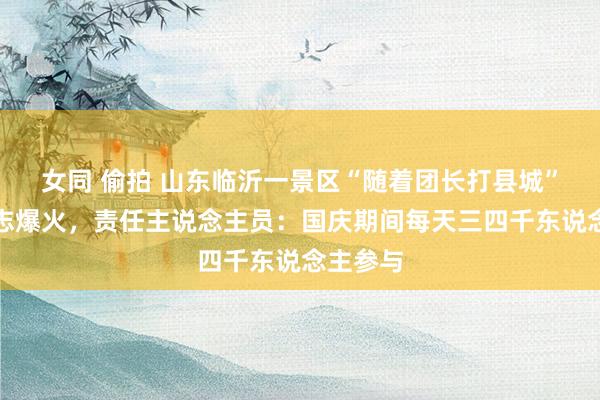 女同 偷拍 山东临沂一景区“随着团长打县城”体验神志爆火，责任主说念主员：国庆期间每天三四千东说念主参与