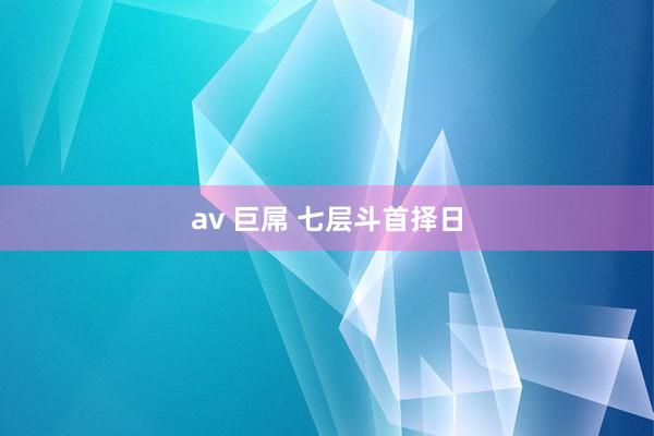 av 巨屌 七层斗首择日