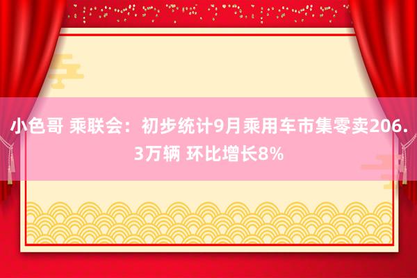 小色哥 乘联会：初步统计9月乘用车市集零卖206.3万辆 环比增长8%