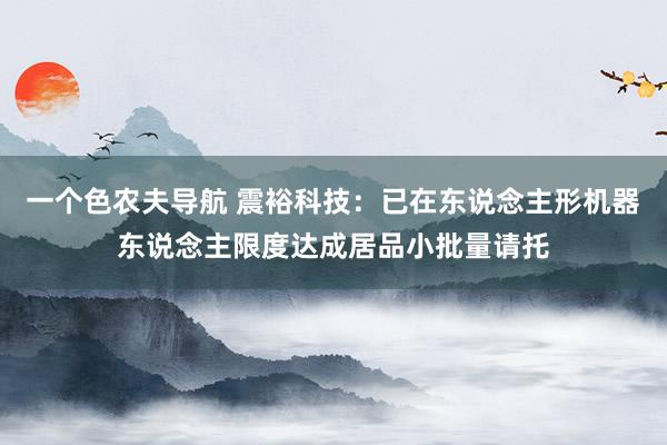 一个色农夫导航 震裕科技：已在东说念主形机器东说念主限度达成居品小批量请托