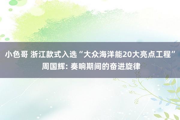 小色哥 浙江款式入选“大众海洋能20大亮点工程” 周国辉: 奏响期间的奋进旋律