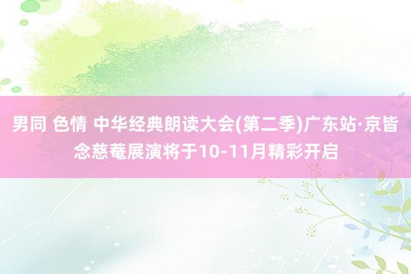 男同 色情 中华经典朗读大会(第二季)广东站·京皆念慈菴展演将于10-11月精彩开启