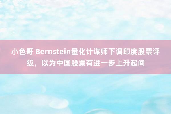 小色哥 Bernstein量化计谋师下调印度股票评级，以为中国股票有进一步上升起间