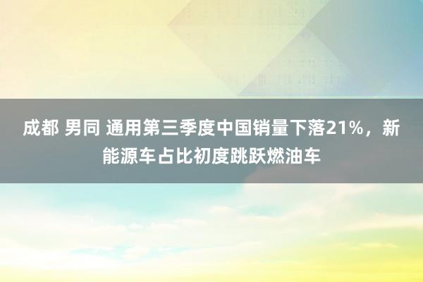 成都 男同 通用第三季度中国销量下落21%，新能源车占比初度跳跃燃油车