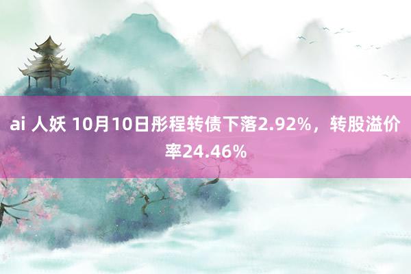 ai 人妖 10月10日彤程转债下落2.92%，转股溢价率24.46%