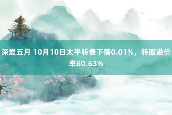 深爱五月 10月10日太平转债下落0.01%，转股溢价率60.63%