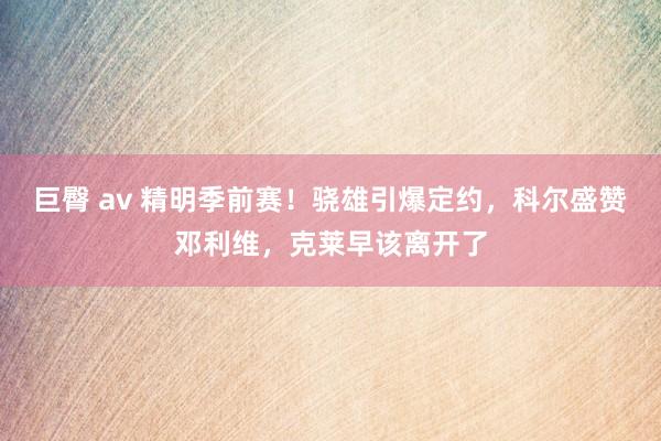 巨臀 av 精明季前赛！骁雄引爆定约，科尔盛赞邓利维，克莱早该离开了