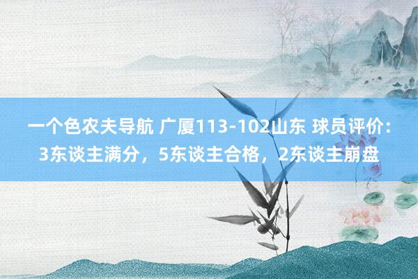 一个色农夫导航 广厦113-102山东 球员评价：3东谈主满分，5东谈主合格，2东谈主崩盘