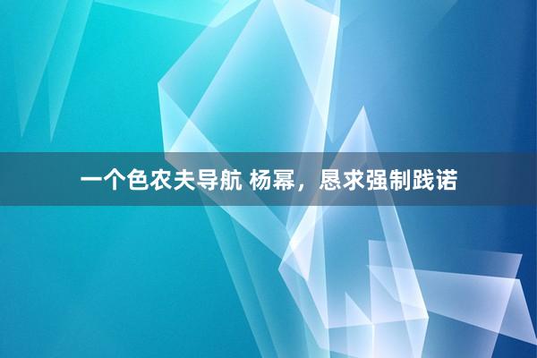 一个色农夫导航 杨幂，恳求强制践诺