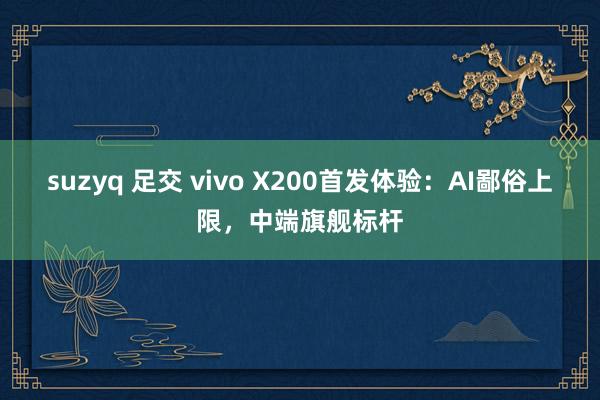 suzyq 足交 vivo X200首发体验：AI鄙俗上限，中端旗舰标杆