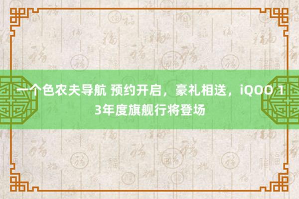 一个色农夫导航 预约开启，豪礼相送，iQOO 13年度旗舰行将登场