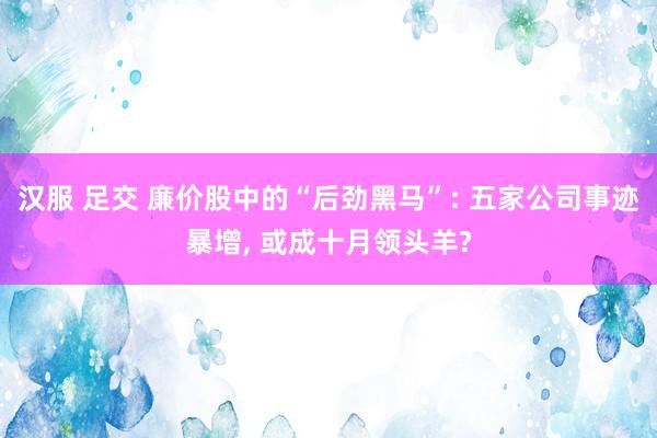 汉服 足交 廉价股中的“后劲黑马”: 五家公司事迹暴增, 或成十月领头羊?