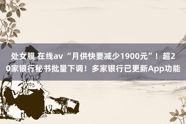 处女膜 在线av “月供快要减少1900元”！超20家银行秘书批量下调！多家银行已更新App功能