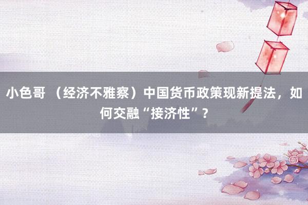 小色哥 （经济不雅察）中国货币政策现新提法，如何交融“接济性”？