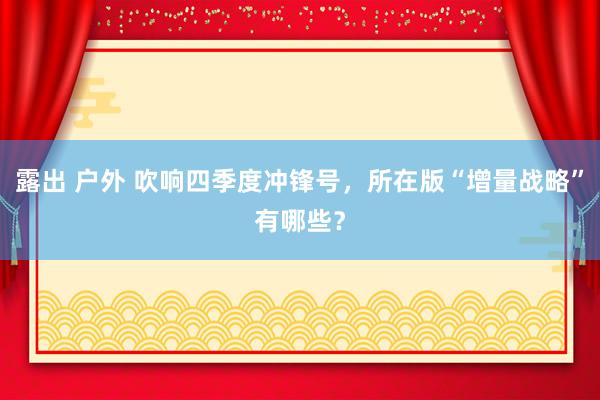 露出 户外 吹响四季度冲锋号，所在版“增量战略”有哪些？