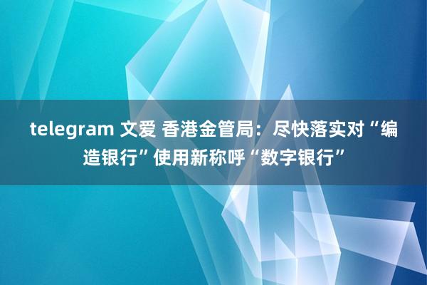 telegram 文爱 香港金管局：尽快落实对“编造银行”使用新称呼“数字银行”