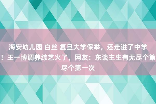 海安幼儿园 白丝 复旦大学保举，还走进了中学课堂！王一博调养综艺火了，网友：东谈主生有无尽个第一次