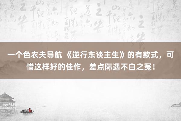 一个色农夫导航 《逆行东谈主生》的有款式，可惜这样好的佳作，差点际遇不白之冤！