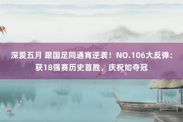 深爱五月 跟国足同通宵逆袭！NO.106大反弹：获18强赛历史首胜，庆祝如夺冠