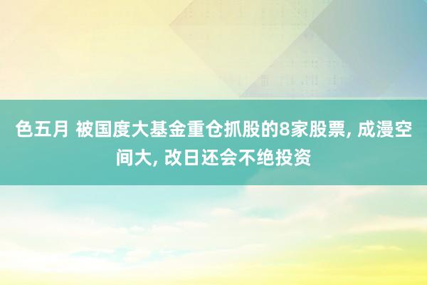 色五月 被国度大基金重仓抓股的8家股票, 成漫空间大, 改日还会不绝投资