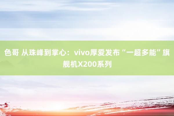 色哥 从珠峰到掌心：vivo厚爱发布“一超多能”旗舰机X200系列