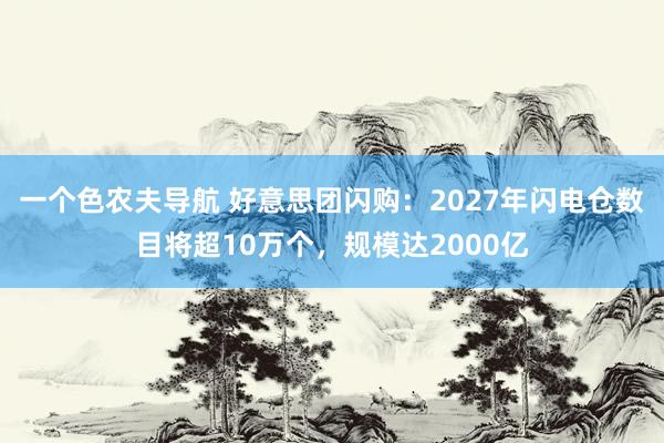 一个色农夫导航 好意思团闪购：2027年闪电仓数目将超10万个，规模达2000亿