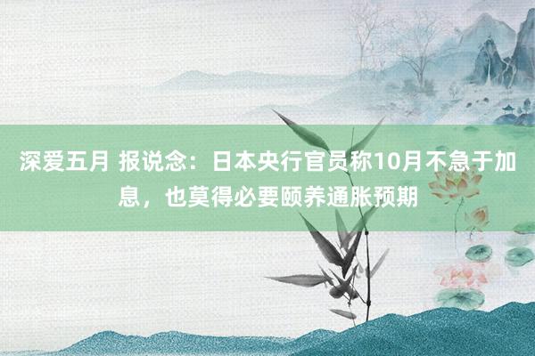 深爱五月 报说念：日本央行官员称10月不急于加息，也莫得必要颐养通胀预期