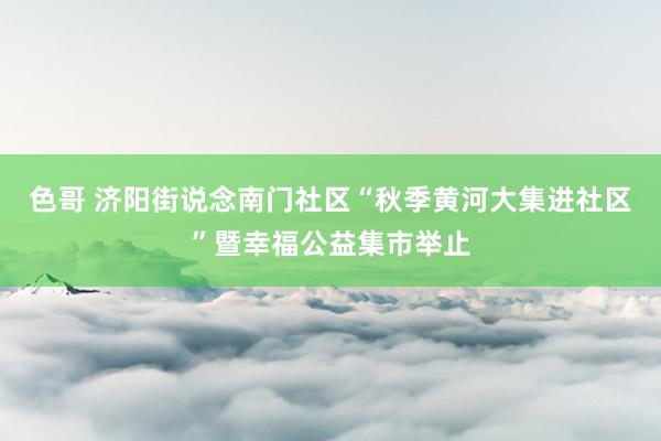 色哥 济阳街说念南门社区“秋季黄河大集进社区”暨幸福公益集市举止