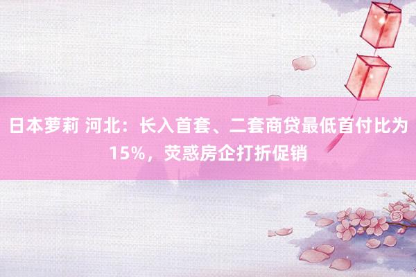 日本萝莉 河北：长入首套、二套商贷最低首付比为15%，荧惑房企打折促销