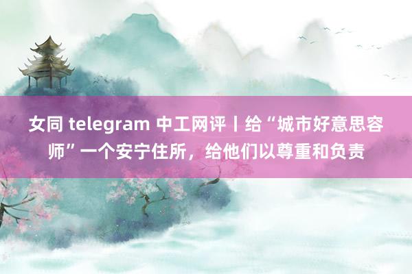 女同 telegram 中工网评丨给“城市好意思容师”一个安宁住所，给他们以尊重和负责